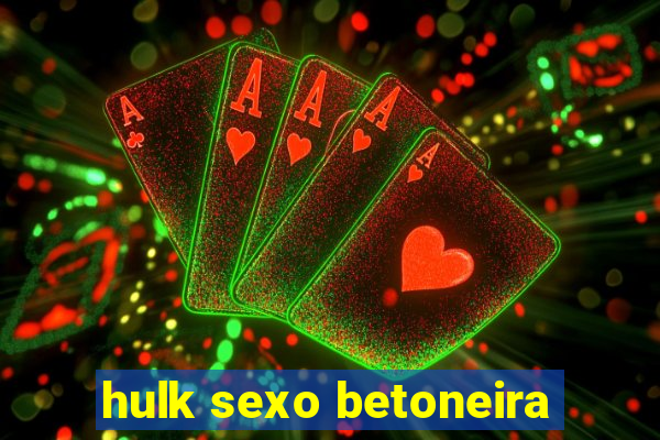 hulk sexo betoneira